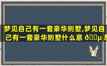 梦见自己有一套豪华别墅,梦见自己有一套豪华别墅什么意 🌵 思